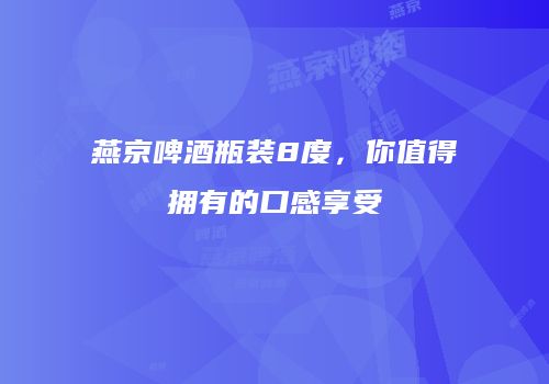 燕京啤酒瓶装8度，你值得拥有的口感享受