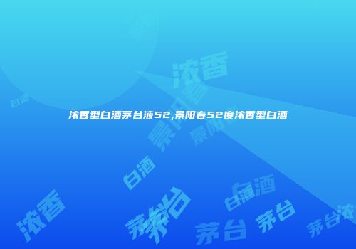 浓香型白酒茅台液52,景阳春52度浓香型白酒