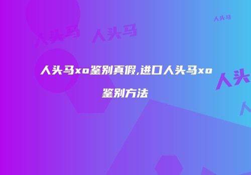 人头马xo鉴别真假,进口人头马xo鉴别方法