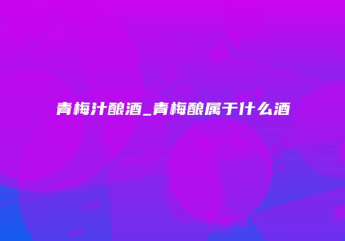 青梅汁酿酒_青梅酿属于什么酒