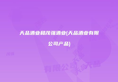 天品酒业和茂强酒业(天品酒业有限公司产品)