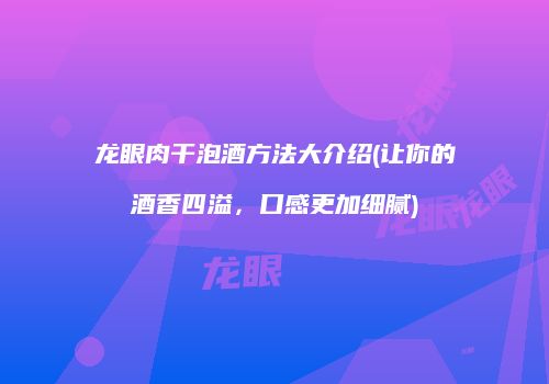 龙眼肉干泡酒方法大介绍(让你的酒香四溢，口感更加细腻)