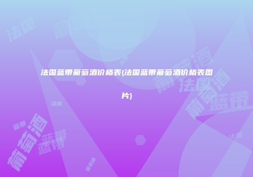 法国蓝带葡萄酒价格表(法国蓝带葡萄酒价格表图片)
