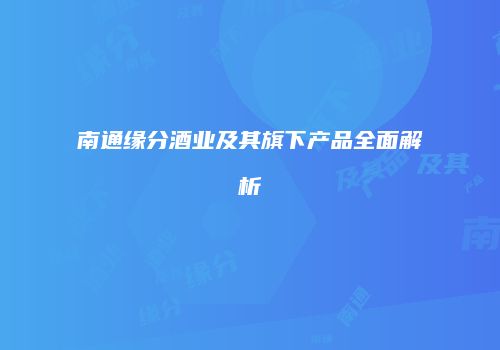 南通缘分酒业及其旗下产品全面解析