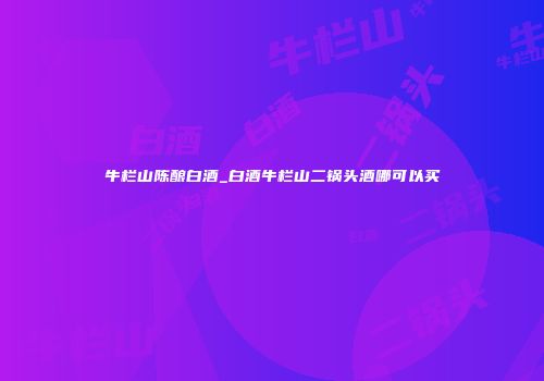 牛栏山陈酿白酒_白酒牛栏山二锅头酒哪可以买
