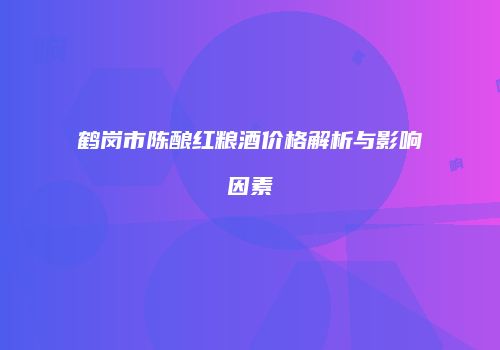 鹤岗市陈酿红粮酒价格解析与影响因素