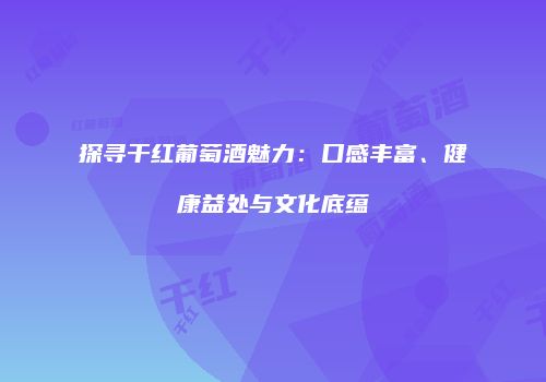 探寻干红葡萄酒魅力：口感丰富、健康益处与文化底蕴