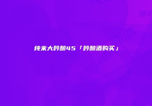 纯米大吟酿45「吟酿酒购买」