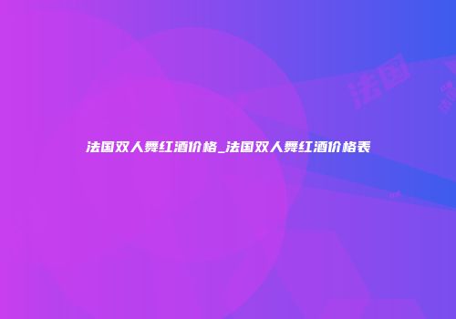 法国双人舞红酒价格_法国双人舞红酒价格表