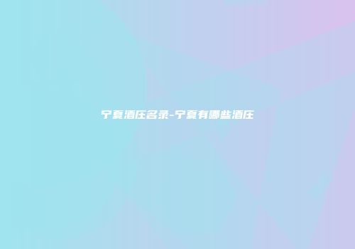 宁夏酒庄名录-宁夏有哪些酒庄