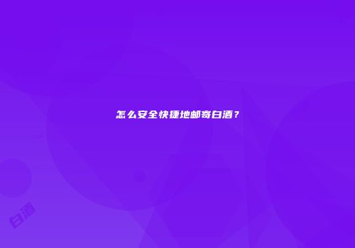 怎么安全快捷地邮寄白酒？