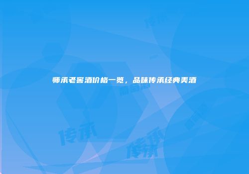 师承老窖酒价格一览，品味传承经典美酒