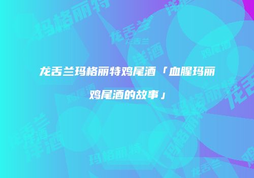 龙舌兰玛格丽特鸡尾酒「血腥玛丽鸡尾酒的故事」