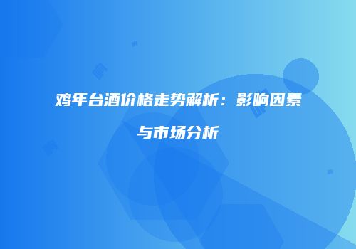 鸡年台酒价格走势解析：影响因素与市场分析