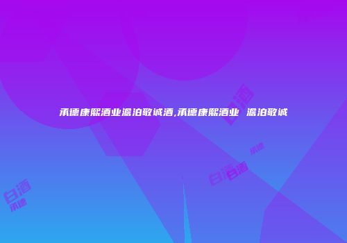 承德康熙酒业澹泊敬诚酒,承德康熙酒业 澹泊敬诚