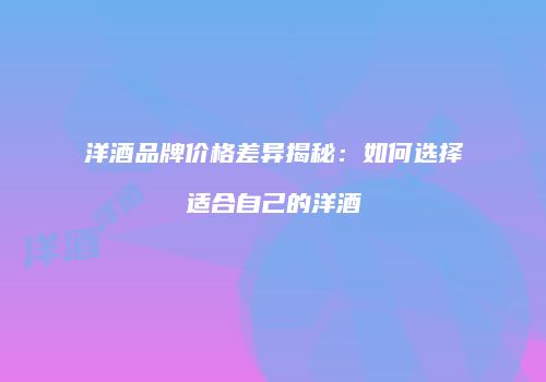 洋酒品牌价格差异揭秘：如何选择适合自己的洋酒