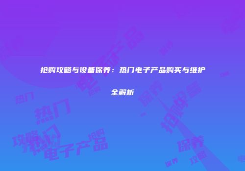 抢购攻略与设备保养：热门电子产品购买与维护全解析