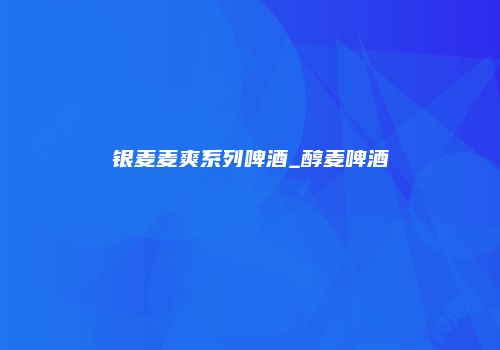 银麦麦爽系列啤酒_醇麦啤酒
