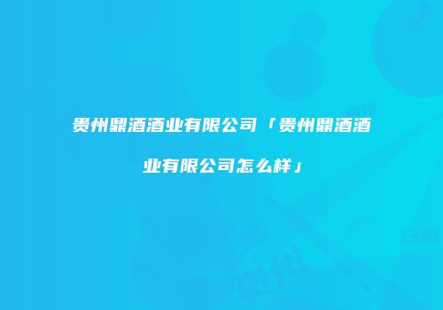 贵州鼎酒酒业有限公司「贵州鼎酒酒业有限公司怎么样」