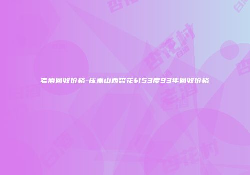 老酒回收价格-压盖山西杏花村53度93年回收价格