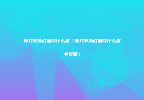 有只羊的红酒叫什么名「有只羊的红酒叫什么名字好听」