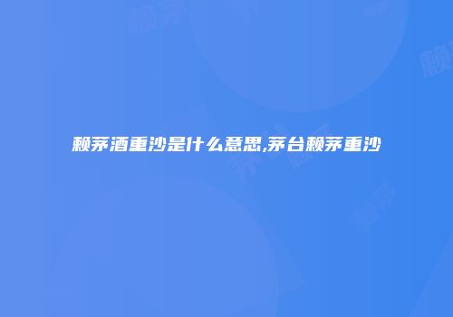 赖茅酒重沙是什么意思,茅台赖茅重沙