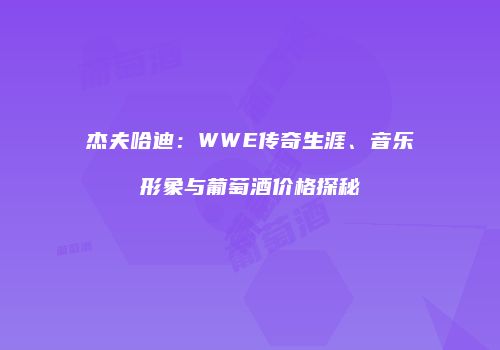 杰夫哈迪：WWE传奇生涯、音乐形象与葡萄酒价格探秘