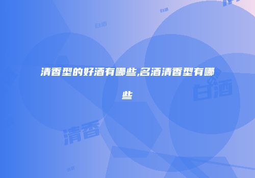 清香型的好酒有哪些,名酒清香型有哪些