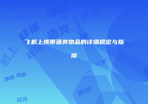 飞机上携带酒类物品的详细规定与指南