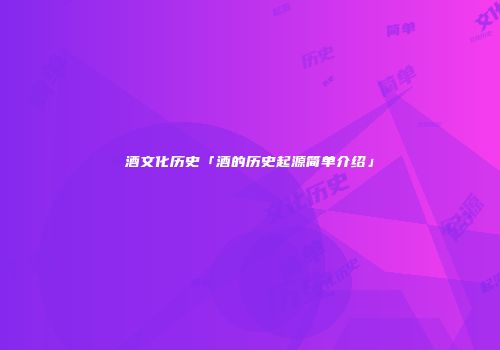 酒文化历史「酒的历史起源简单介绍」
