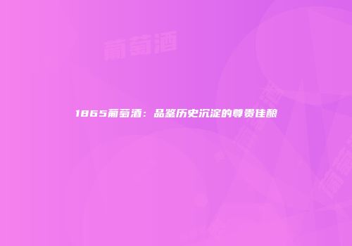 1865葡萄酒：品鉴历史沉淀的尊贵佳酿