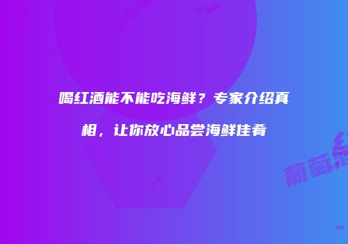 喝红酒能不能吃海鲜？专家介绍真相，让你放心品尝海鲜佳肴