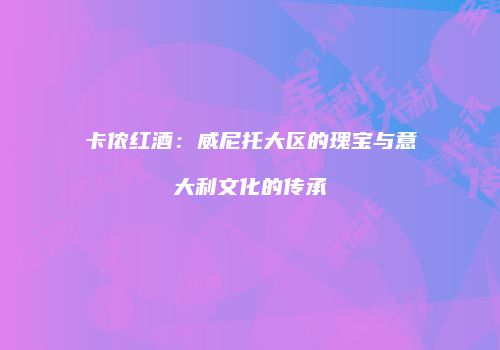 卡侬红酒：威尼托大区的瑰宝与意大利文化的传承