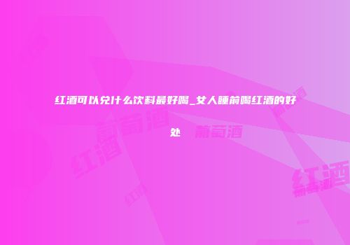 红酒可以兑什么饮料最好喝_女人睡前喝红酒的好处