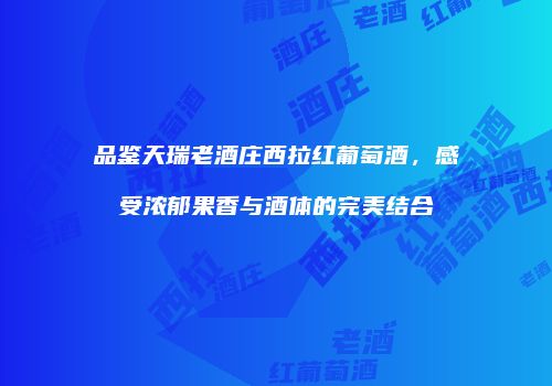 品鉴天瑞老酒庄西拉红葡萄酒，感受浓郁果香与酒体的完美结合