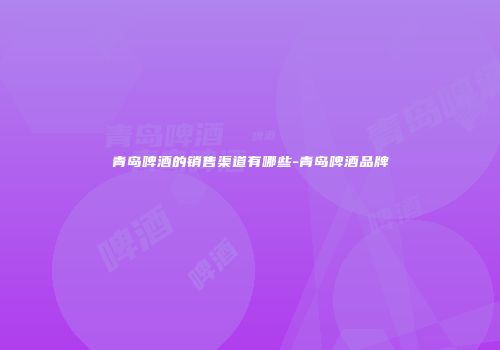 青岛啤酒的销售渠道有哪些-青岛啤酒品牌