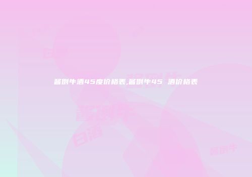 酱倒牛酒45度价格表,酱倒牛45 酒价格表