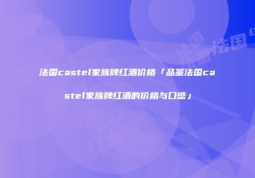 法国castel家族牌红酒价格「品鉴法国castel家族牌红酒的价格与口感」