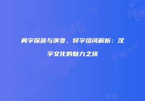 勇字探源与演变，将字组词解析：汉字文化的魅力之旅