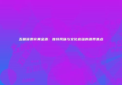 五粮液贵宾黄金酒：独特风味与文化底蕴的酒界焦点