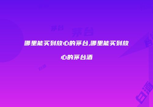 哪里能买到放心的茅台,哪里能买到放心的茅台酒