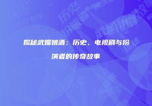 揭秘武媚娘酒：历史、电视剧与扮演者的传奇故事