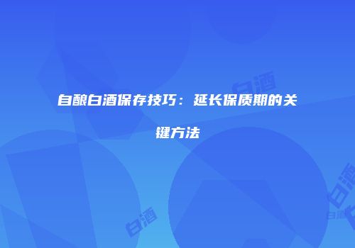 自酿白酒保存技巧：延长保质期的关键方法