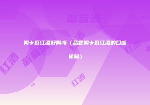 奥卡瓦红酒好喝吗（品尝奥卡瓦红酒的口感体验）