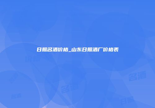日照名酒价格_山东日照酒厂价格表