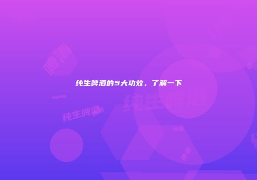 纯生啤酒的5大功效，了解一下