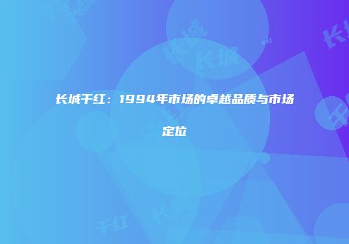 长城干红：1994年市场的卓越品质与市场定位