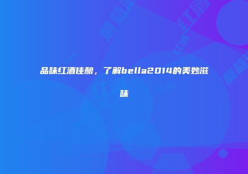 品味红酒佳酿，了解bella2014的美妙滋味