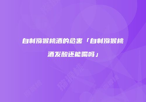 自制猕猴桃酒的危害「自制猕猴桃酒发酸还能喝吗」