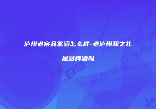 泸州老窖品鉴酒怎么样-老泸州和之礼是贴牌酒吗